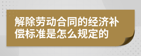 解除劳动合同的经济补偿标准是怎么规定的