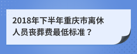 2018年下半年重庆市离休人员丧葬费最低标准？