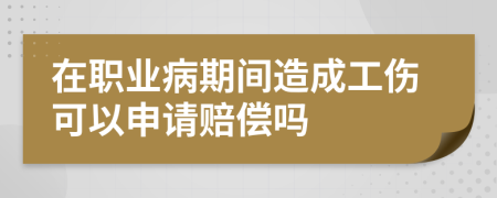 在职业病期间造成工伤可以申请赔偿吗