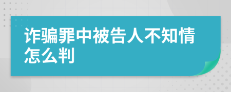 诈骗罪中被告人不知情怎么判