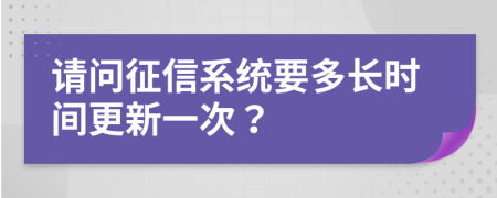 请问征信系统要多长时间更新一次？