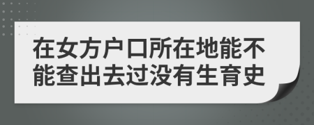 在女方户口所在地能不能查出去过没有生育史