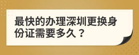 最快的办理深圳更换身份证需要多久？