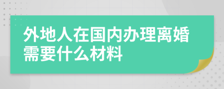 外地人在国内办理离婚需要什么材料