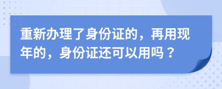 重新办理了身份证的，再用现年的，身份证还可以用吗？