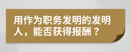 用作为职务发明的发明人，能否获得报酬？