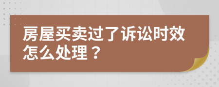 房屋买卖过了诉讼时效怎么处理？