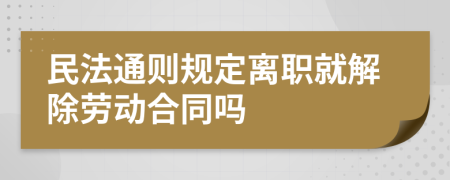 民法通则规定离职就解除劳动合同吗