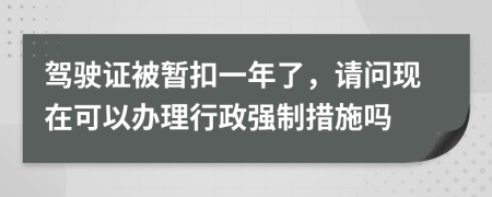 驾驶证被暂扣一年了，请问现在可以办理行政强制措施吗