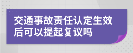 交通事故责任认定生效后可以提起复议吗