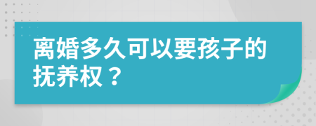 离婚多久可以要孩子的抚养权？