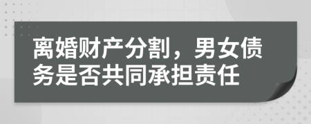 离婚财产分割，男女债务是否共同承担责任