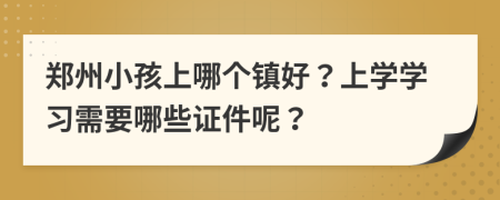 郑州小孩上哪个镇好？上学学习需要哪些证件呢？