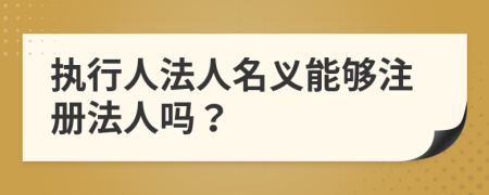 执行人法人名义能够注册法人吗？