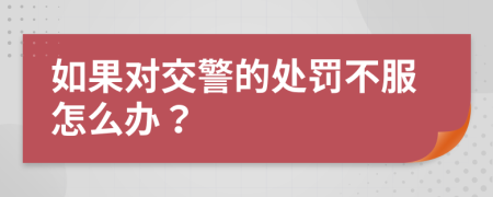 如果对交警的处罚不服怎么办？