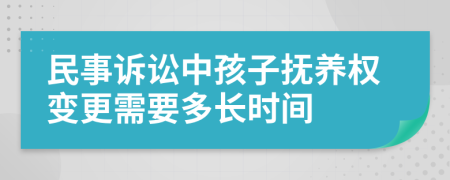 民事诉讼中孩子抚养权变更需要多长时间