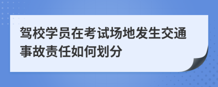 驾校学员在考试场地发生交通事故责任如何划分