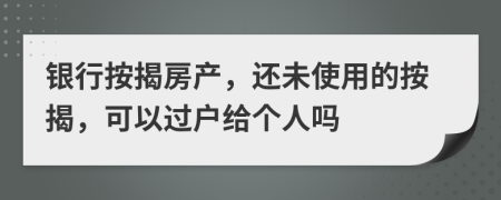 银行按揭房产，还未使用的按揭，可以过户给个人吗