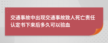 交通事故中出现交通事故致人死亡责任认定书下来后多久可以验血