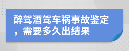 醉驾酒驾车祸事故鉴定，需要多久出结果