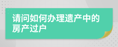 请问如何办理遗产中的房产过户