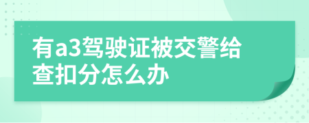 有a3驾驶证被交警给查扣分怎么办