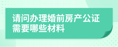 请问办理婚前房产公证需要哪些材料