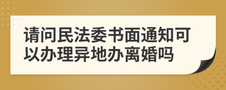 请问民法委书面通知可以办理异地办离婚吗