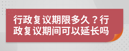 行政复议期限多久？行政复议期间可以延长吗