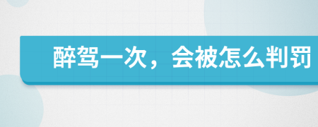 醉驾一次，会被怎么判罚
