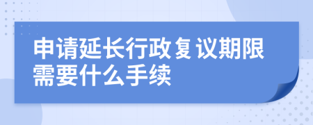 申请延长行政复议期限需要什么手续