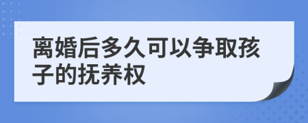 离婚后多久可以争取孩子的抚养权