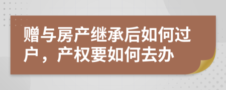 赠与房产继承后如何过户，产权要如何去办