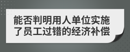 能否判明用人单位实施了员工过错的经济补偿