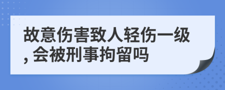 故意伤害致人轻伤一级, 会被刑事拘留吗