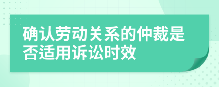 确认劳动关系的仲裁是否适用诉讼时效