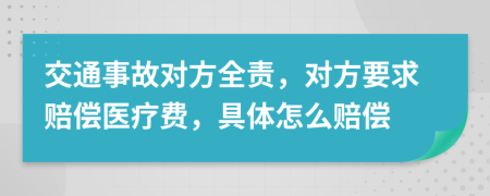 交通事故对方全责，对方要求赔偿医疗费，具体怎么赔偿