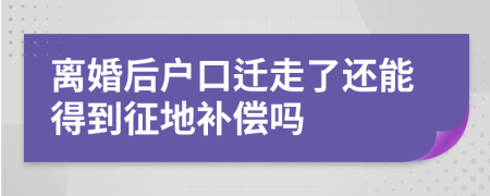 离婚后户口迁走了还能得到征地补偿吗