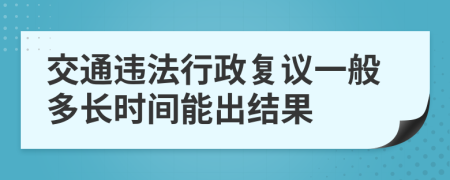 交通违法行政复议一般多长时间能出结果