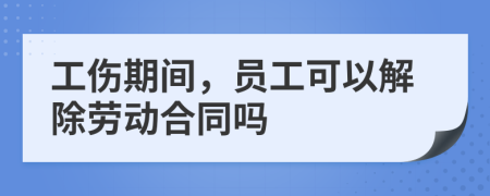 工伤期间，员工可以解除劳动合同吗