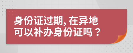 身份证过期, 在异地可以补办身份证吗？