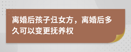 离婚后孩子归女方，离婚后多久可以变更抚养权