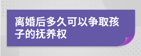 离婚后多久可以争取孩子的抚养权