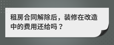 租房合同解除后，装修在改造中的费用还给吗？