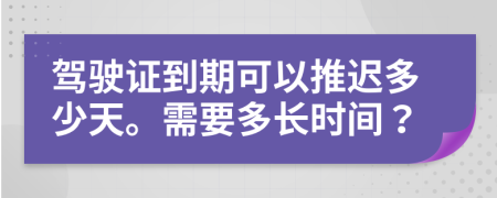 驾驶证到期可以推迟多少天。需要多长时间？