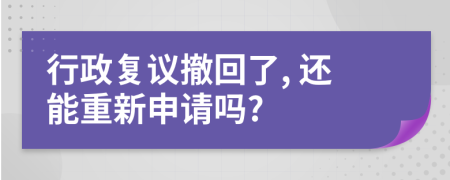 行政复议撤回了, 还能重新申请吗?