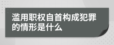 滥用职权自首构成犯罪的情形是什么