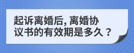 起诉离婚后, 离婚协议书的有效期是多久？