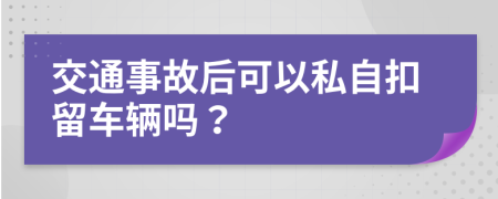 交通事故后可以私自扣留车辆吗？