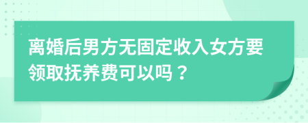 离婚后男方无固定收入女方要领取抚养费可以吗？